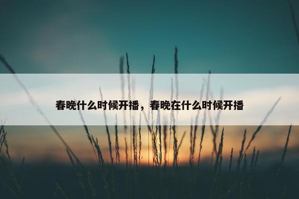 春晚什么时候开播，春晚在什么时候开播