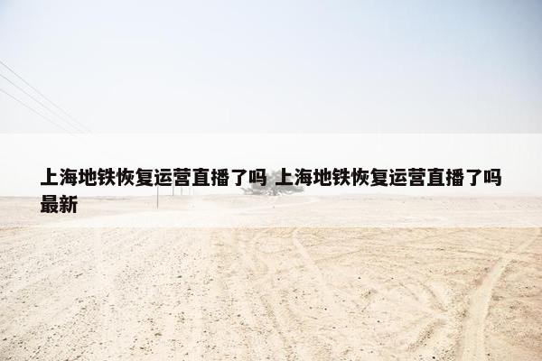 上海地铁恢复运营直播了吗 上海地铁恢复运营直播了吗最新