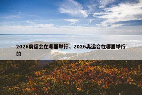 2026奥运会在哪里举行，2026奥运会在哪里举行的