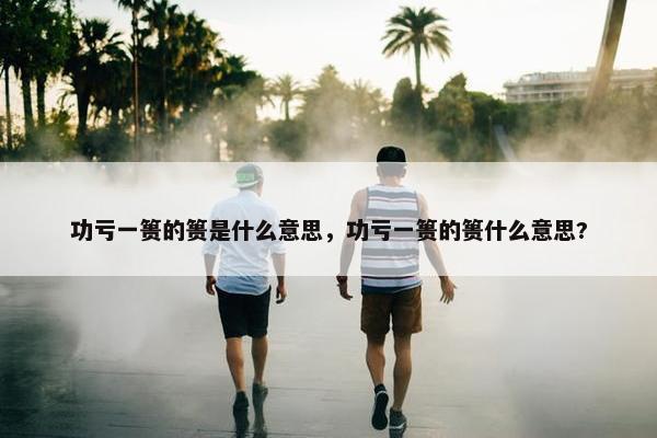 功亏一篑的篑是什么意思，功亏一篑的篑什么意思?