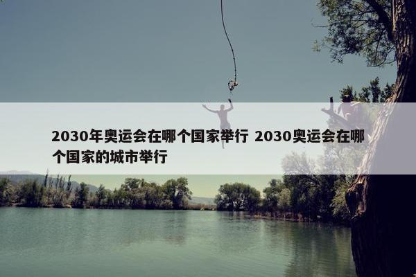 2030年奥运会在哪个国家举行 2030奥运会在哪个国家的城市举行