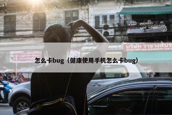 怎么卡bug（健康使用手机怎么卡bug）