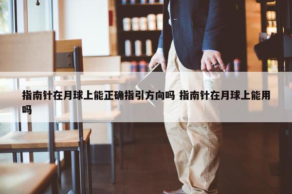 指南针在月球上能正确指引方向吗 指南针在月球上能用吗