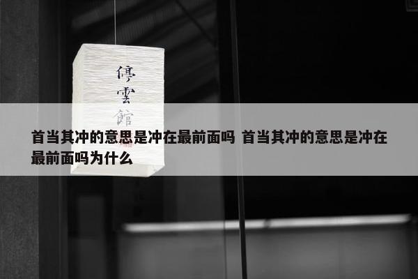 首当其冲的意思是冲在最前面吗 首当其冲的意思是冲在最前面吗为什么