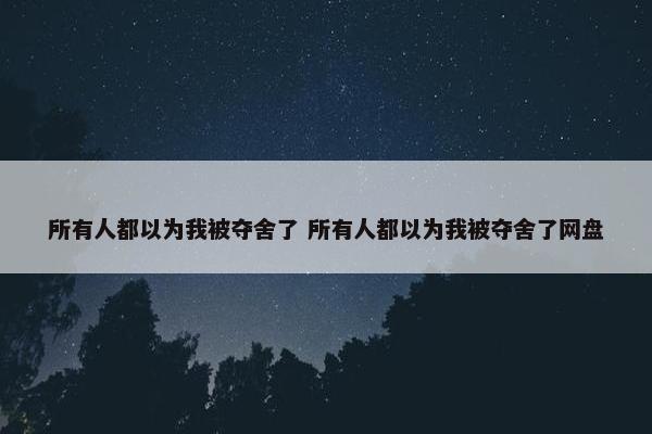 所有人都以为我被夺舍了 所有人都以为我被夺舍了网盘