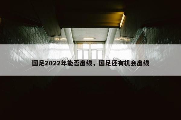 国足2022年能否出线，国足还有机会出线