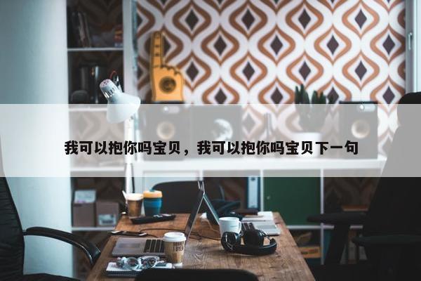 我可以抱你吗宝贝，我可以抱你吗宝贝下一句