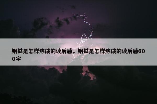 钢铁是怎样炼成的读后感，钢铁是怎样炼成的读后感600字