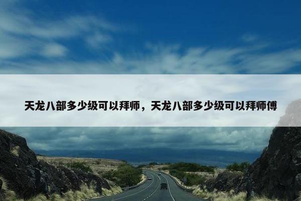 天龙八部多少级可以拜师，天龙八部多少级可以拜师傅