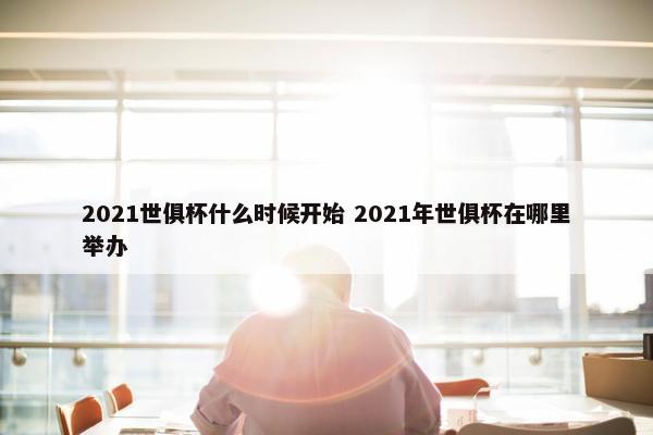 2021世俱杯什么时候开始 2021年世俱杯在哪里举办