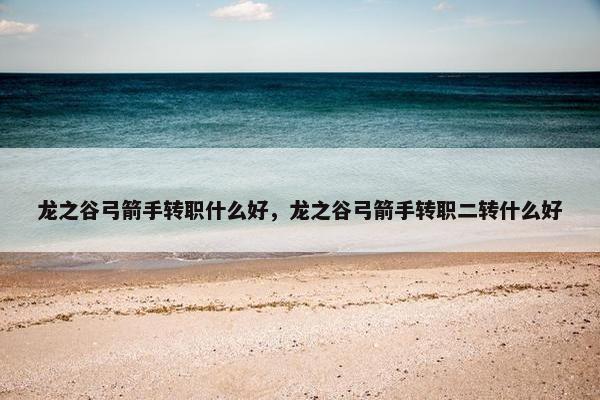 龙之谷弓箭手转职什么好，龙之谷弓箭手转职二转什么好