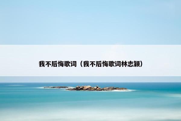 我不后悔歌词（我不后悔歌词林志颖）