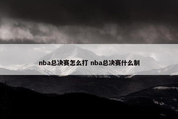 nba总决赛怎么打 nba总决赛什么制