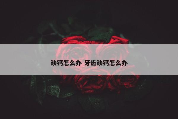 缺钙怎么办 牙齿缺钙怎么办