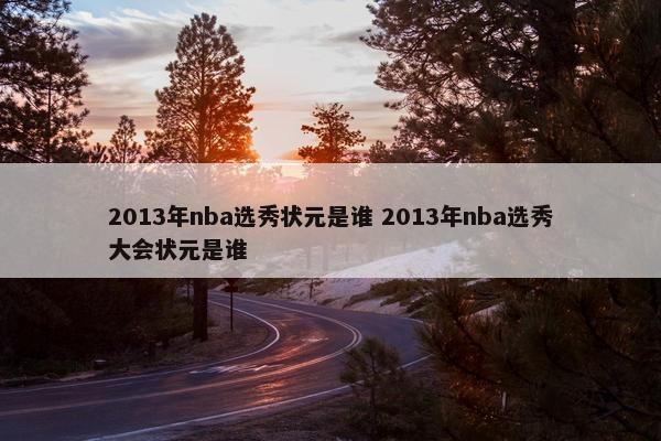 2013年nba选秀状元是谁 2013年nba选秀大会状元是谁