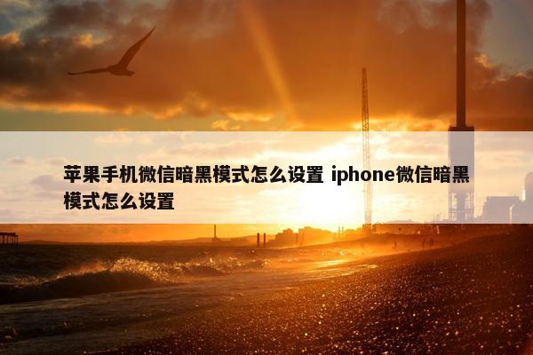 苹果手机微信暗黑模式怎么设置 iphone微信暗黑模式怎么设置