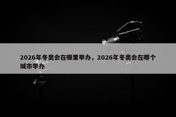 2026年冬奥会在哪里举办，2026年冬奥会在哪个城市举办