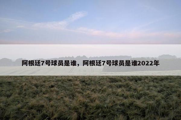 阿根廷7号球员是谁，阿根廷7号球员是谁2022年