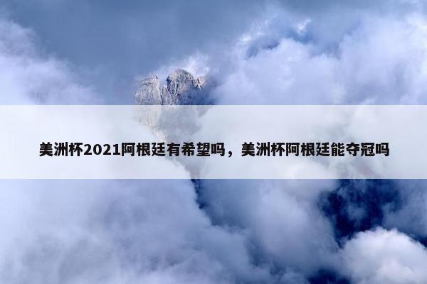 美洲杯2021阿根廷有希望吗，美洲杯阿根廷能夺冠吗