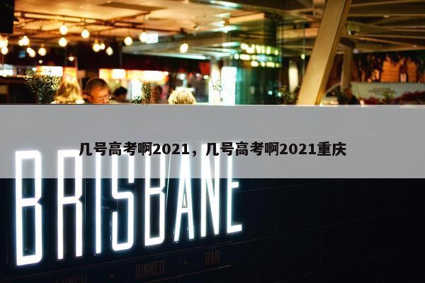 几号高考啊2021，几号高考啊2021重庆