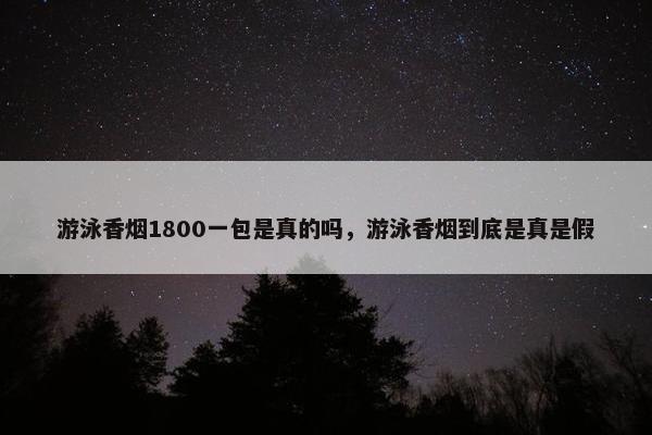 游泳香烟1800一包是真的吗，游泳香烟到底是真是假