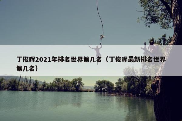 丁俊晖2021年排名世界第几名（丁俊晖最新排名世界第几名）