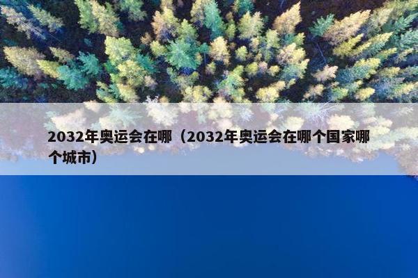 2032年奥运会在哪（2032年奥运会在哪个国家哪个城市）