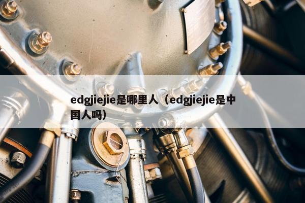 edgjiejie是哪里人（edgjiejie是中国人吗）