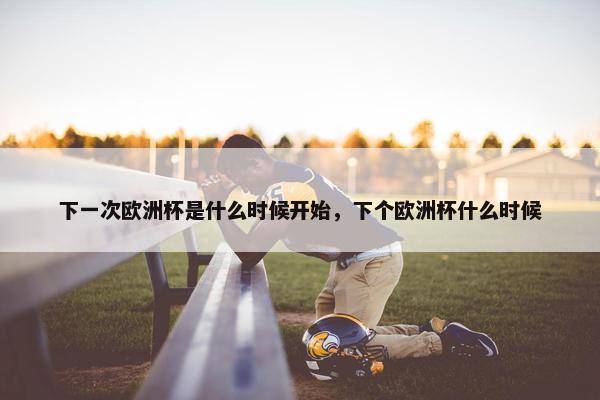 下一次欧洲杯是什么时候开始，下个欧洲杯什么时候