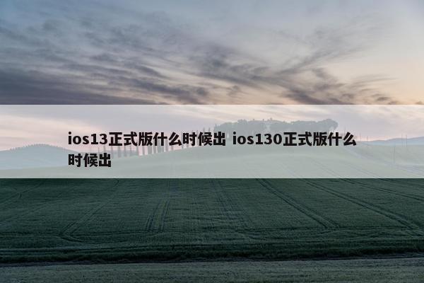 ios13正式版什么时候出 ios130正式版什么时候出