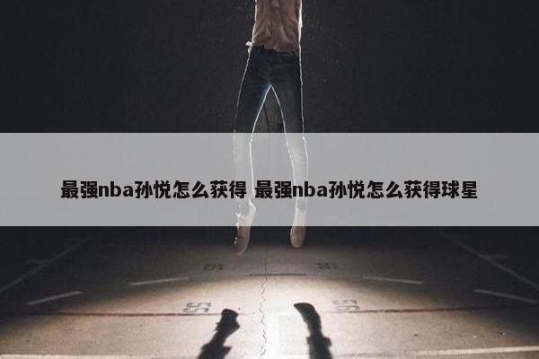 最强nba孙悦怎么获得 最强nba孙悦怎么获得球星