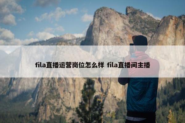 fila直播运营岗位怎么样 fila直播间主播