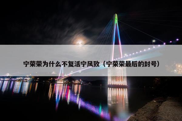 宁荣荣为什么不复活宁风致（宁荣荣最后的封号）