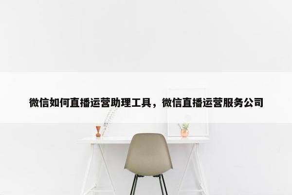 微信如何直播运营助理工具，微信直播运营服务公司