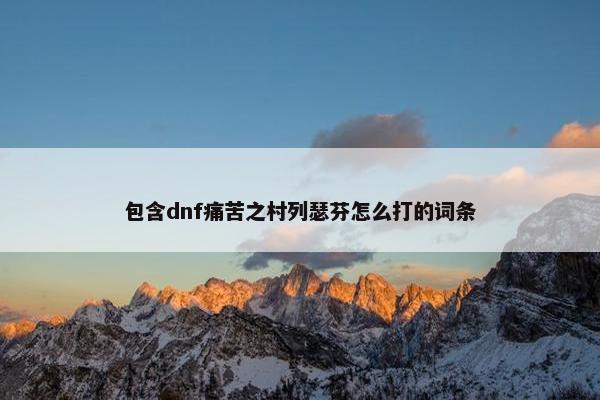 包含dnf痛苦之村列瑟芬怎么打的词条