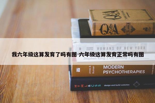 我六年级这算发育了吗有图 六年级这算发育正常吗有图