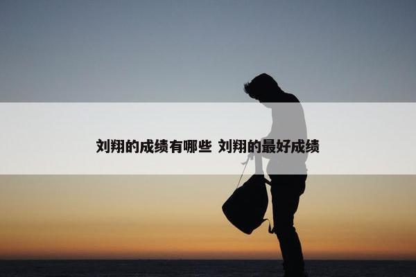 刘翔的成绩有哪些 刘翔的最好成绩