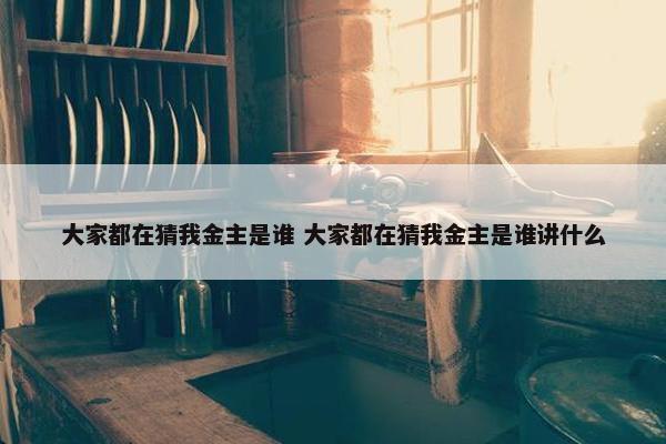 大家都在猜我金主是谁 大家都在猜我金主是谁讲什么