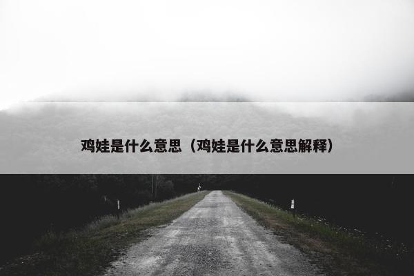 鸡娃是什么意思（鸡娃是什么意思解释）