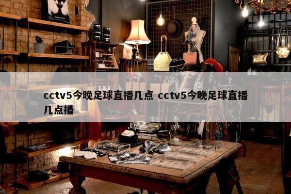 cctv5今晚足球直播几点 cctv5今晚足球直播几点播