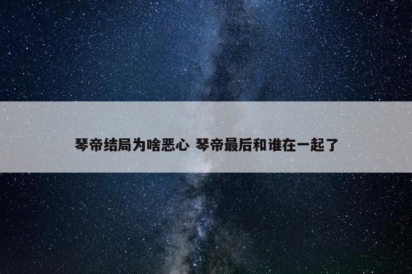 琴帝结局为啥恶心 琴帝最后和谁在一起了