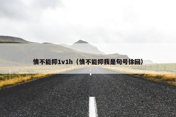 情不能抑1v1h（情不能抑我是句号徐回）