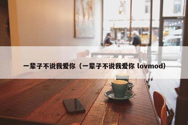 一辈子不说我爱你（一辈子不说我爱你 lovmod）