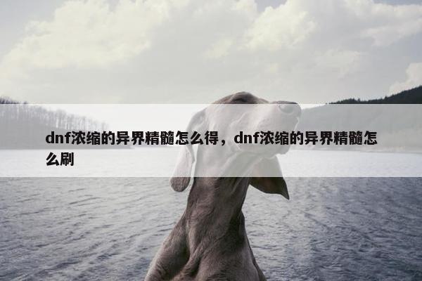 dnf浓缩的异界精髓怎么得，dnf浓缩的异界精髓怎么刷