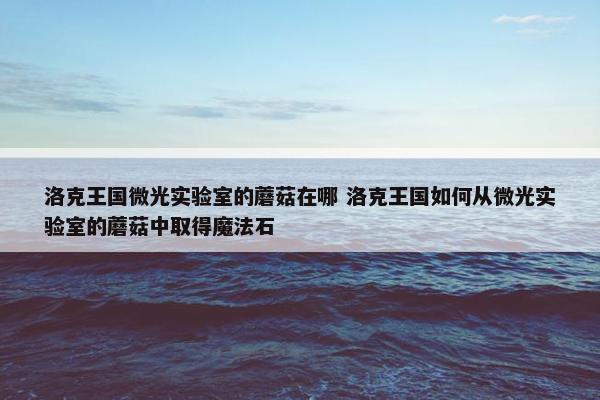 洛克王国微光实验室的蘑菇在哪 洛克王国如何从微光实验室的蘑菇中取得魔法石