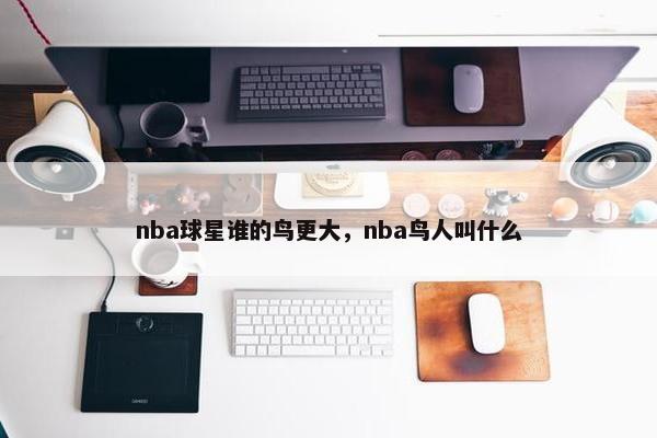 nba球星谁的鸟更大，nba鸟人叫什么