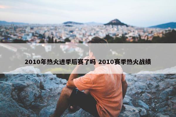 2010年热火进季后赛了吗 2010赛季热火战绩