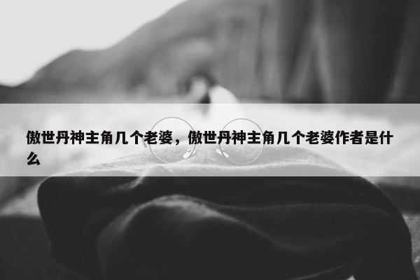 傲世丹神主角几个老婆，傲世丹神主角几个老婆作者是什么