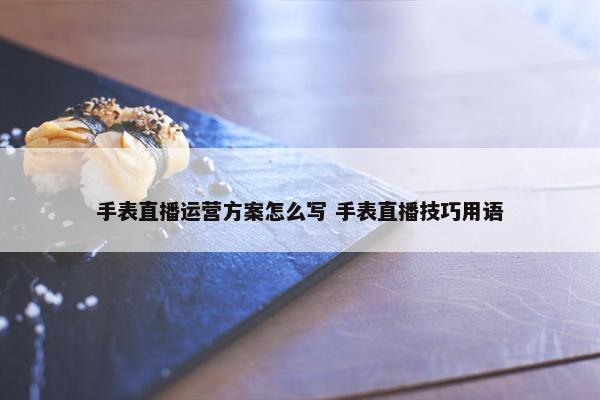 手表直播运营方案怎么写 手表直播技巧用语