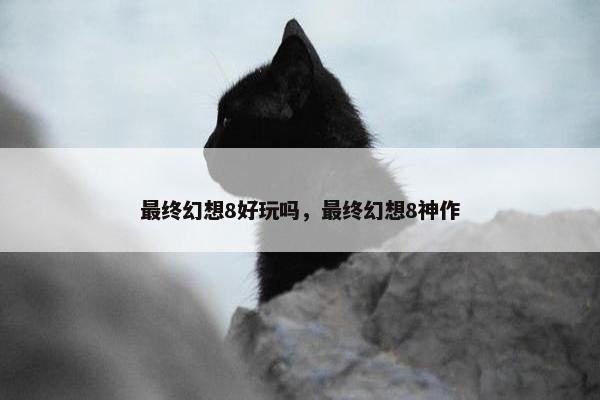 最终幻想8好玩吗，最终幻想8神作